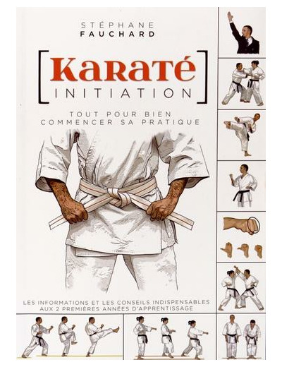 Karaté initiation - Tout pour bien commencer sa pratique : les informations et les conseils indispensables aux deux premières années d'apprentissage