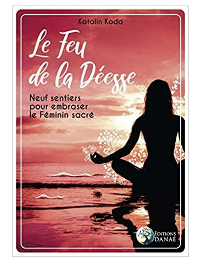 Le feu de la déesse - Neuf sentiers pour embraser le feminin sacré